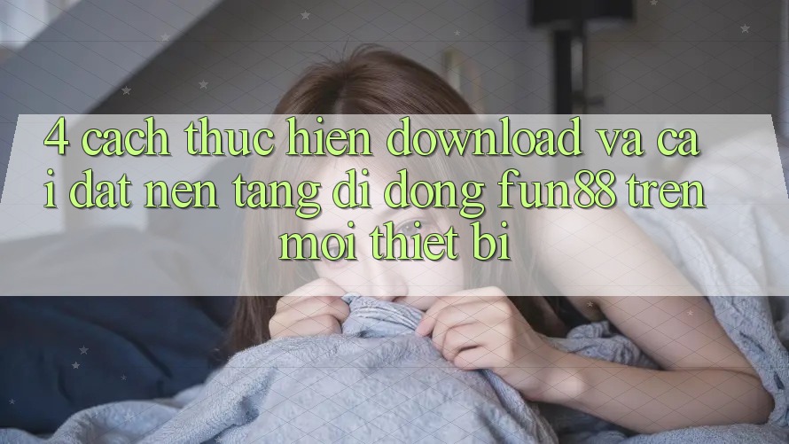 4. Cách thực hiện Download Và Cài Đặt Nền tảng di động Fun88 Trên Mọi Thiết Bị