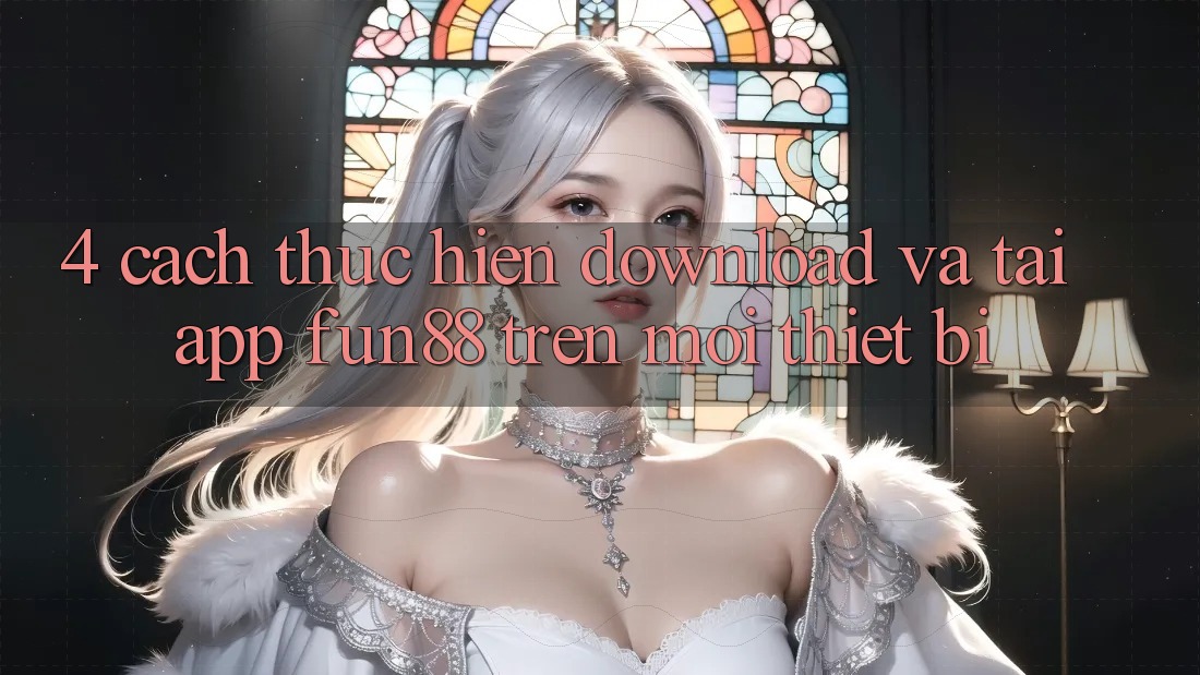 4. Cách thực hiện Download Và Tải App Fun88 Trên Mọi Thiết Bị