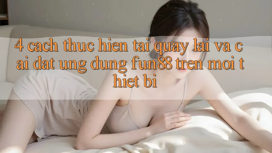 4. Cách thực hiện Tải quay lại Và Cài Đặt Ứng dụng Fun88 Trên Mọi Thiết Bị 4. Cách thực hiện Tải quay lại Và Cài Đặt Ứng dụng Fun88 Trên Mọi Thiết Bị