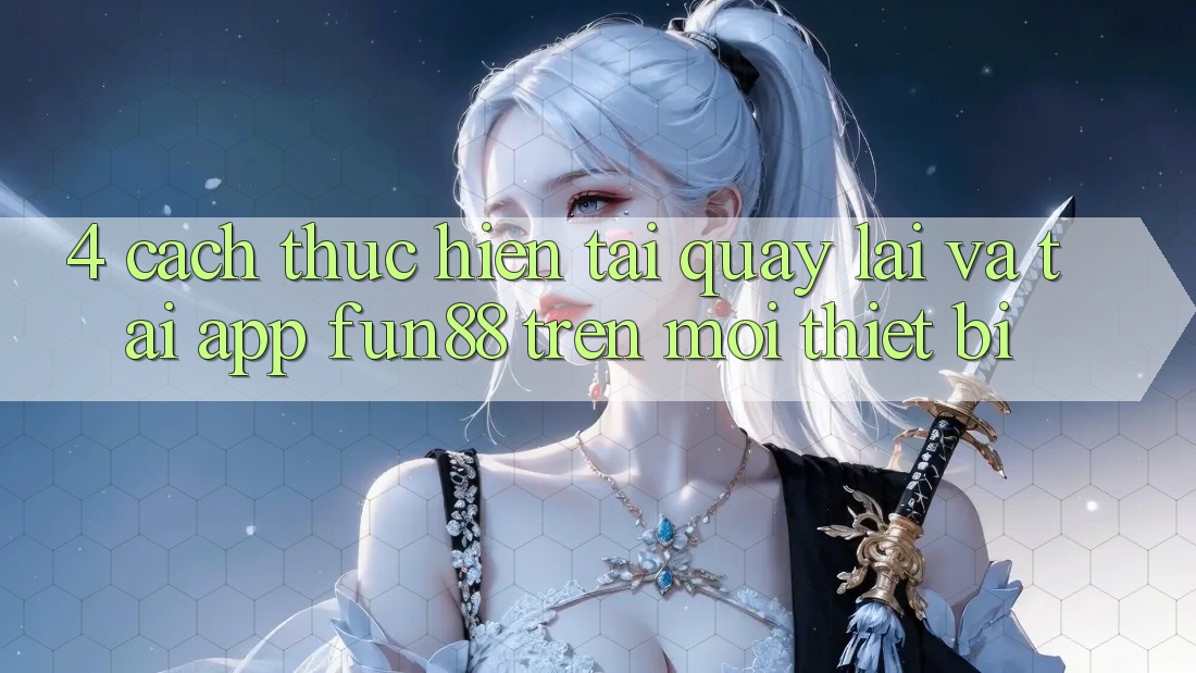 4. Cách thực hiện Tải quay lại Và Tải App Fun88 Trên Mọi Thiết Bị 4. Cách thực hiện Tải quay lại Và Tải App Fun88 Trên Mọi Thiết Bị
