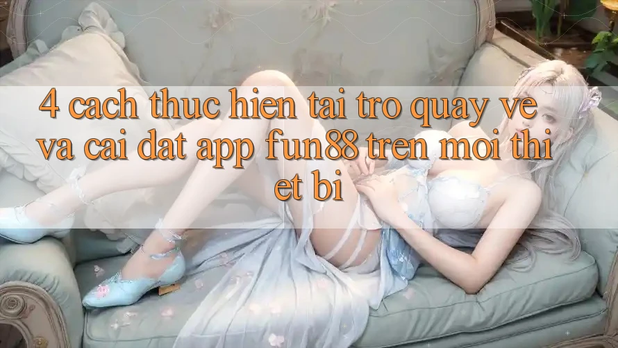 4. Cách thực hiện Tải trở quay về Và Cài Đặt App Fun88 Trên Mọi Thiết Bị