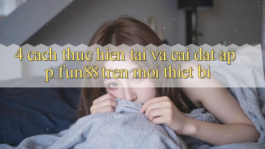 4. Cách thực hiện Tải Và Cài Đặt App Fun88 Trên Mọi Thiết Bị 4. Cách thực hiện Tải Và Cài Đặt App Fun88 Trên Mọi Thiết Bị