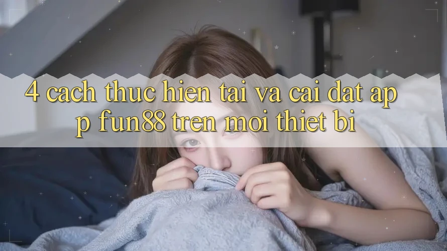4. Cách thực hiện Tải Và Cài Đặt App Fun88 Trên Mọi Thiết Bị