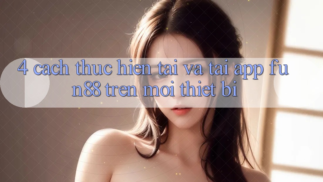 4. Cách thực hiện Tải Và Tải App Fun88 Trên Mọi Thiết Bị