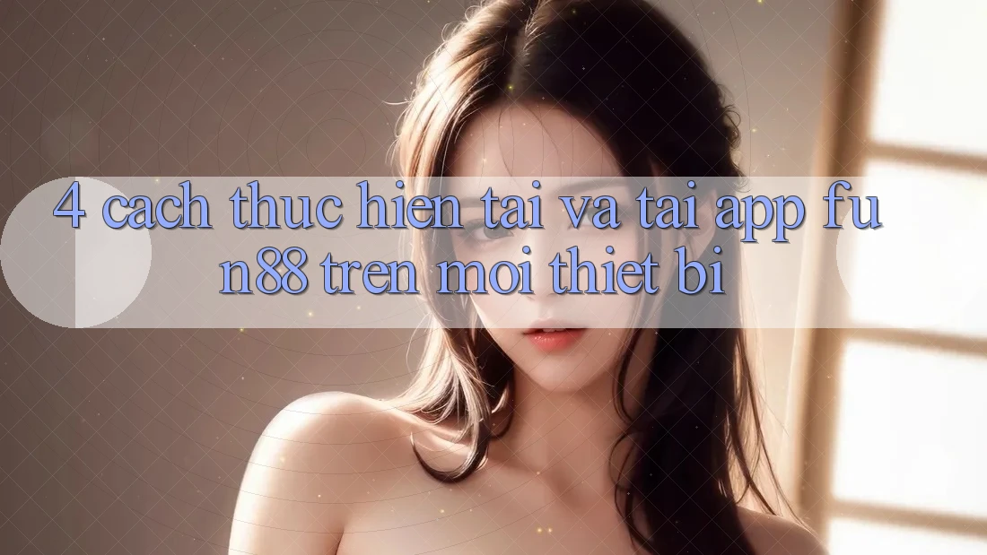 4. Cách thực hiện Tải Và Tải App Fun88 Trên Mọi Thiết Bị