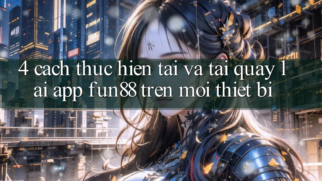 4. Cách thực hiện Tải Và Tải quay lại App Fun88 Trên Mọi Thiết Bị 4. Cách thực hiện Tải Và Tải quay lại App Fun88 Trên Mọi Thiết Bị