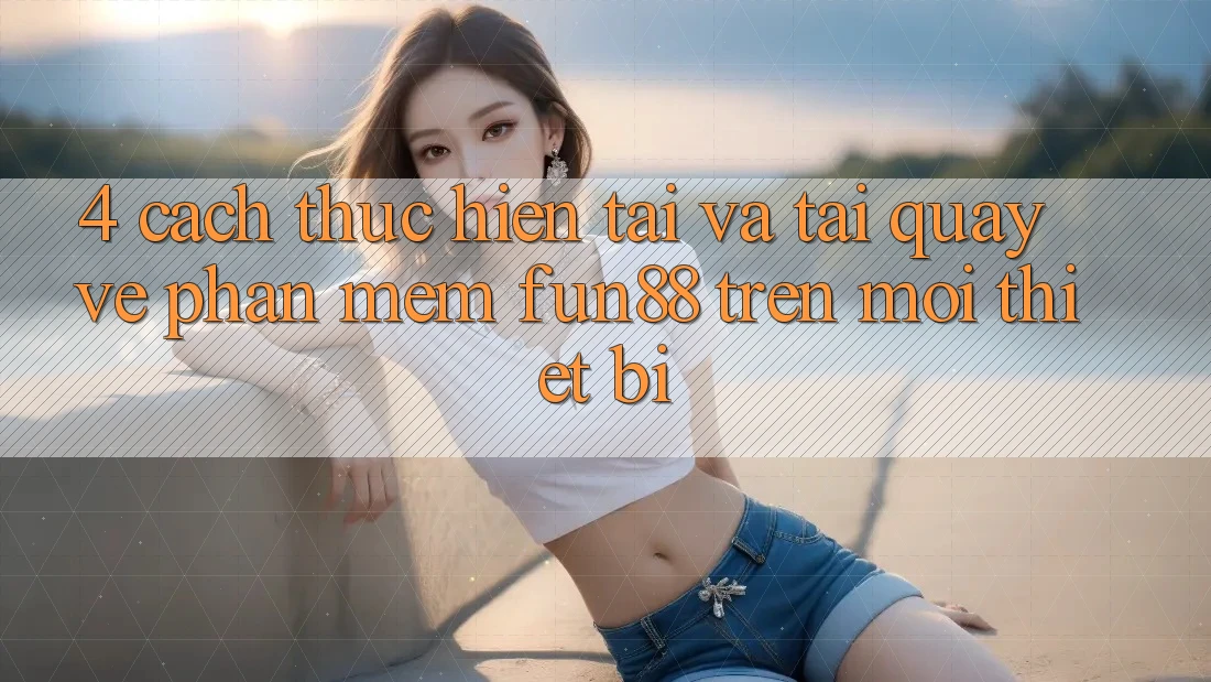 4. Cách thực hiện Tải Và Tải quay về Phần mềm Fun88 Trên Mọi Thiết Bị