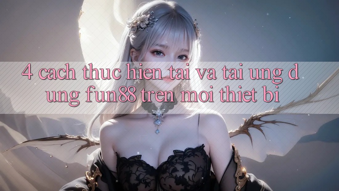 4. Cách thực hiện Tải Và Tải Ứng dụng Fun88 Trên Mọi Thiết Bị 4. Cách thực hiện Tải Và Tải Ứng dụng Fun88 Trên Mọi Thiết Bị