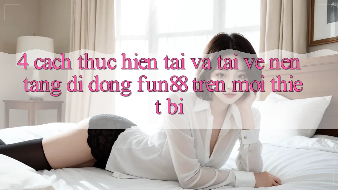 4. Cách thực hiện Tải Và Tải về Nền tảng di động Fun88 Trên Mọi Thiết Bị 4. Cách thực hiện Tải Và Tải về Nền tảng di động Fun88 Trên Mọi Thiết Bị