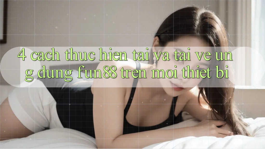 4. Cách thực hiện Tải Và Tải về Ứng dụng Fun88 Trên Mọi Thiết Bị 4. Cách thực hiện Tải Và Tải về Ứng dụng Fun88 Trên Mọi Thiết Bị