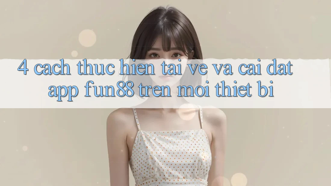4. Cách thực hiện Tải về Và Cài Đặt App Fun88 Trên Mọi Thiết Bị
