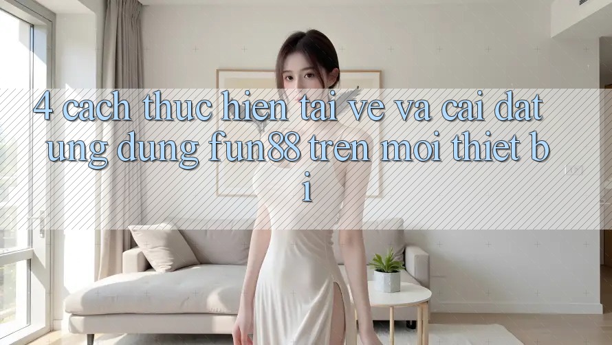 4. Cách thực hiện Tải về Và Cài Đặt Ứng dụng Fun88 Trên Mọi Thiết Bị 4. Cách thực hiện Tải về Và Cài Đặt Ứng dụng Fun88 Trên Mọi Thiết Bị