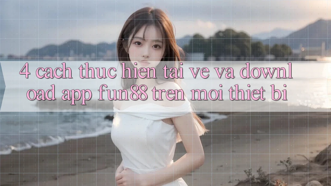 4. Cách thực hiện Tải về Và Download App Fun88 Trên Mọi Thiết Bị 4. Cách thực hiện Tải về Và Download App Fun88 Trên Mọi Thiết Bị