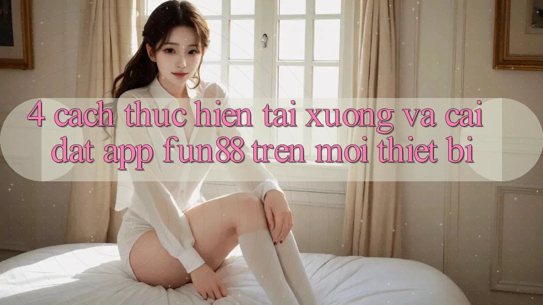 4. Cách thực hiện Tải xuống Và Cài Đặt App Fun88 Trên Mọi Thiết Bị 4. Cách thực hiện Tải xuống Và Cài Đặt App Fun88 Trên Mọi Thiết Bị