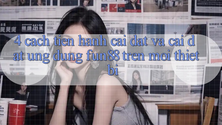 4. Cách tiến hành Cài đặt Và Cài Đặt Ứng dụng Fun88 Trên Mọi Thiết Bị