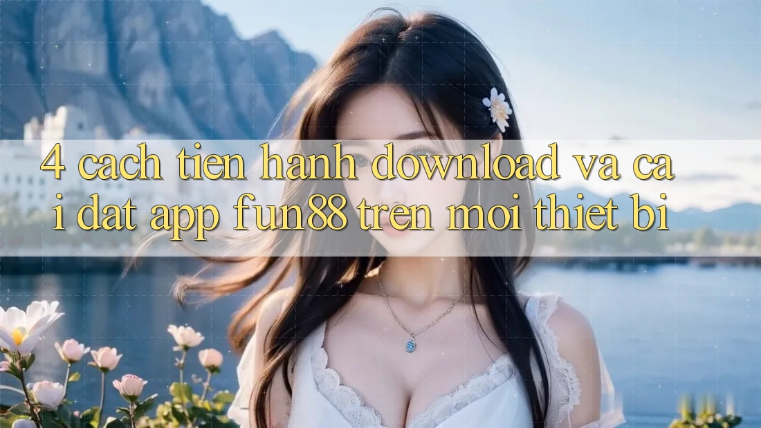 4. Cách tiến hành Download Và Cài Đặt App Fun88 Trên Mọi Thiết Bị 4. Cách tiến hành Download Và Cài Đặt App Fun88 Trên Mọi Thiết Bị