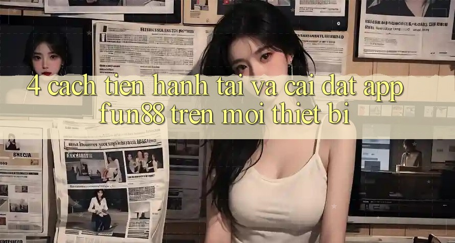 4. Cách tiến hành Tải Và Cài Đặt App Fun88 Trên Mọi Thiết Bị