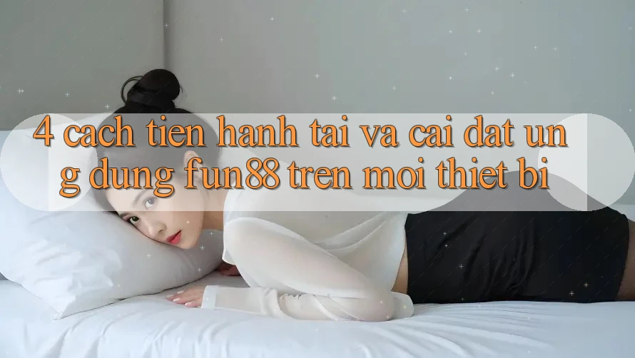4. Cách tiến hành Tải Và Cài Đặt Ứng dụng Fun88 Trên Mọi Thiết Bị