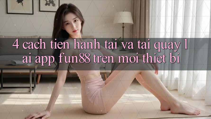 4. Cách tiến hành Tải Và Tải quay lại App Fun88 Trên Mọi Thiết Bị