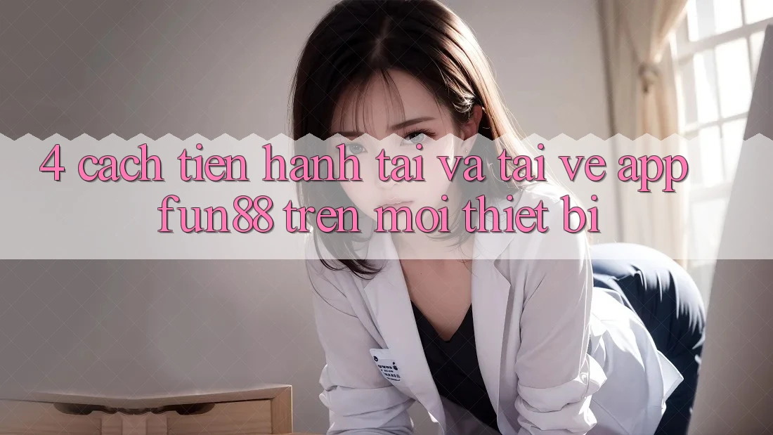 4. Cách tiến hành Tải Và Tải về App Fun88 Trên Mọi Thiết Bị 4. Cách tiến hành Tải Và Tải về App Fun88 Trên Mọi Thiết Bị