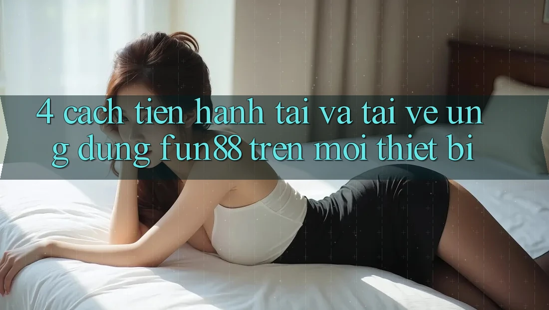 4. Cách tiến hành Tải Và Tải về Ứng dụng Fun88 Trên Mọi Thiết Bị 4. Cách tiến hành Tải Và Tải về Ứng dụng Fun88 Trên Mọi Thiết Bị