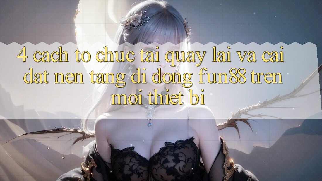4. Cách tổ chức Tải quay lại Và Cài Đặt Nền tảng di động Fun88 Trên Mọi Thiết Bị 4. Cách tổ chức Tải quay lại Và Cài Đặt Nền tảng di động Fun88 Trên Mọi Thiết Bị