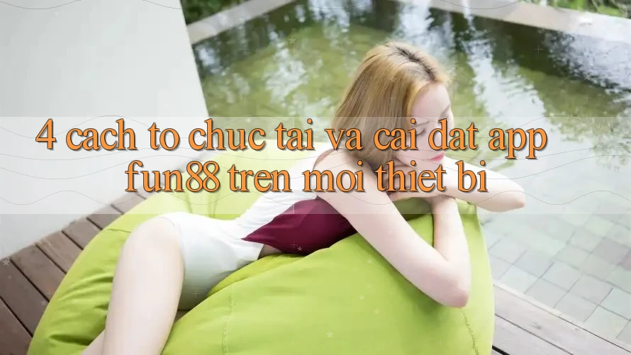 4. Cách tổ chức Tải Và Cài Đặt App Fun88 Trên Mọi Thiết Bị 4. Cách tổ chức Tải Và Cài Đặt App Fun88 Trên Mọi Thiết Bị
