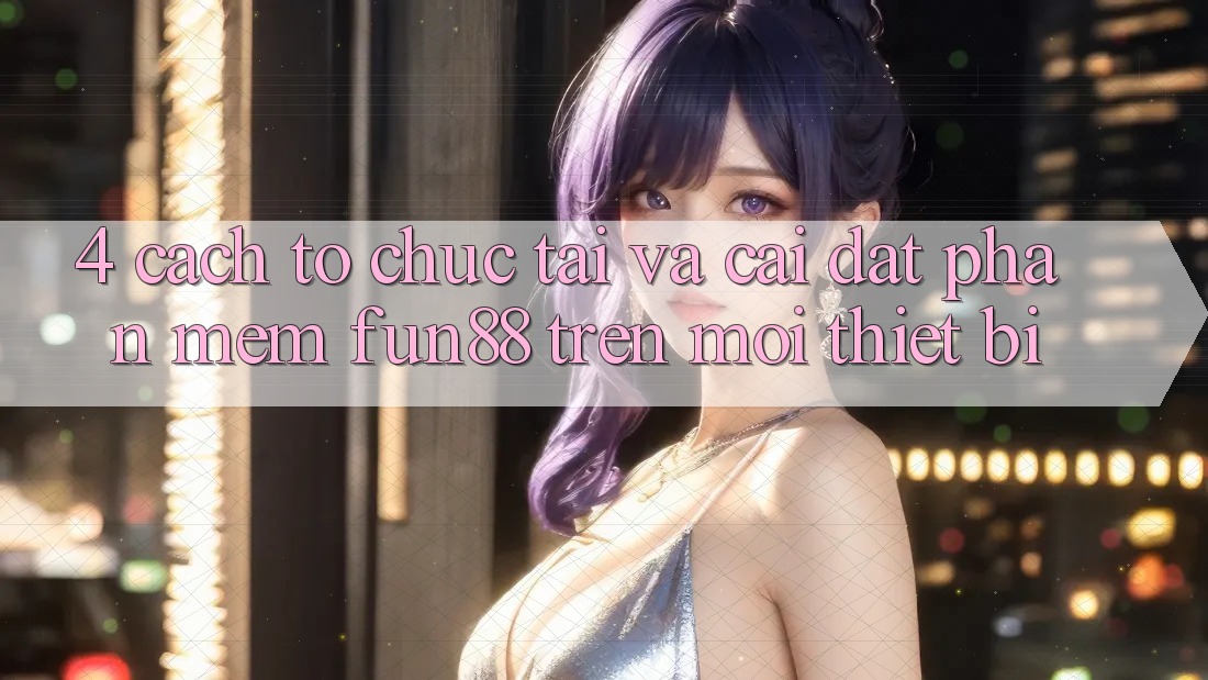 4. Cách tổ chức Tải Và Cài Đặt Phần mềm Fun88 Trên Mọi Thiết Bị 4. Cách tổ chức Tải Và Cài Đặt Phần mềm Fun88 Trên Mọi Thiết Bị