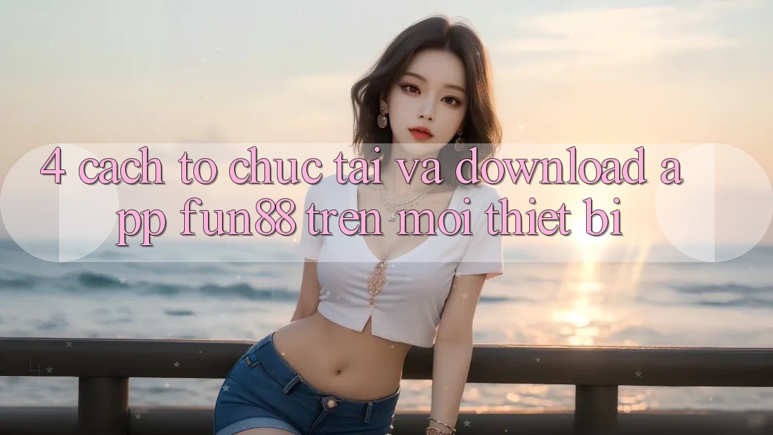 4. Cách tổ chức Tải Và Download App Fun88 Trên Mọi Thiết Bị 4. Cách tổ chức Tải Và Download App Fun88 Trên Mọi Thiết Bị