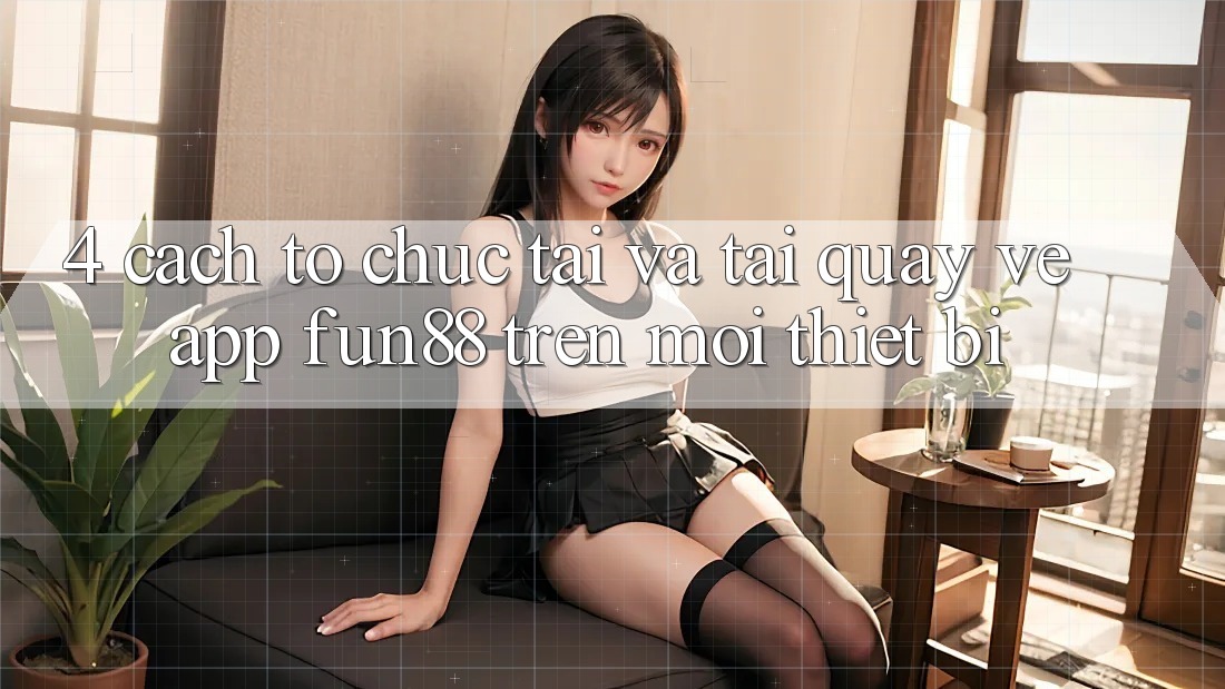 4. Cách tổ chức Tải Và Tải quay về App Fun88 Trên Mọi Thiết Bị 4. Cách tổ chức Tải Và Tải quay về App Fun88 Trên Mọi Thiết Bị