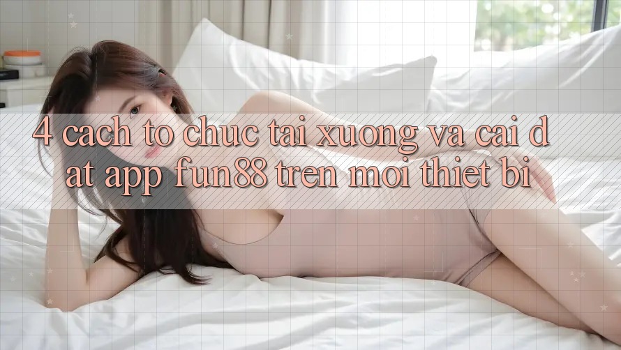 4. Cách tổ chức Tải xuống Và Cài Đặt App Fun88 Trên Mọi Thiết Bị