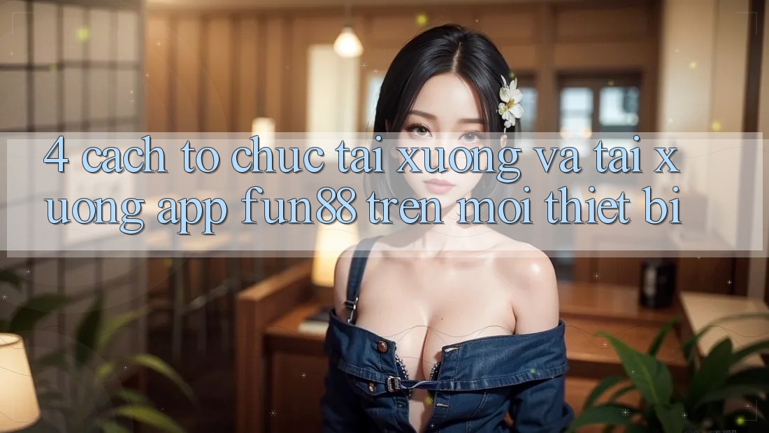 4. Cách tổ chức Tải xuống Và Tải xuống App Fun88 Trên Mọi Thiết Bị 4. Cách tổ chức Tải xuống Và Tải xuống App Fun88 Trên Mọi Thiết Bị