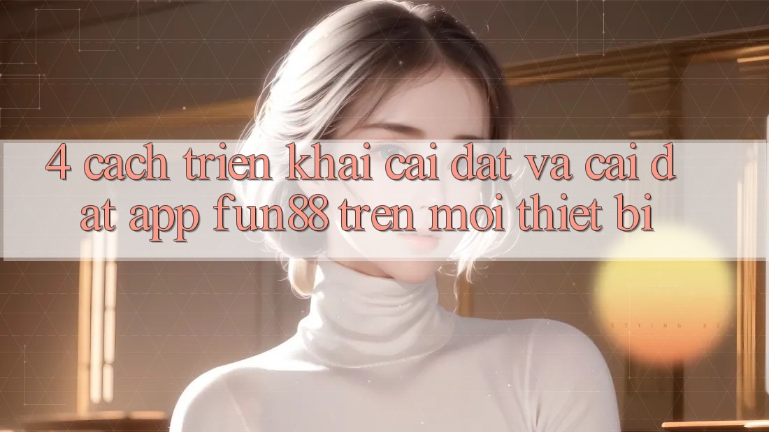 4. Cách triển khai Cài đặt Và Cài Đặt App Fun88 Trên Mọi Thiết Bị 4. Cách triển khai Cài đặt Và Cài Đặt App Fun88 Trên Mọi Thiết Bị