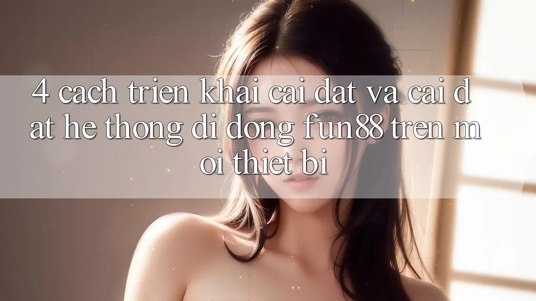 4. Cách triển khai Cài đặt Và Cài Đặt Hệ thống di động Fun88 Trên Mọi Thiết Bị