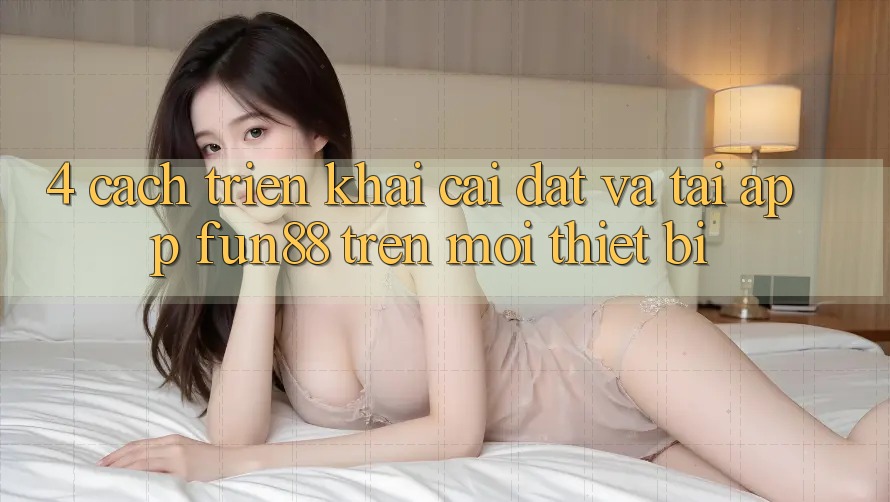 4. Cách triển khai Cài đặt Và Tải App Fun88 Trên Mọi Thiết Bị