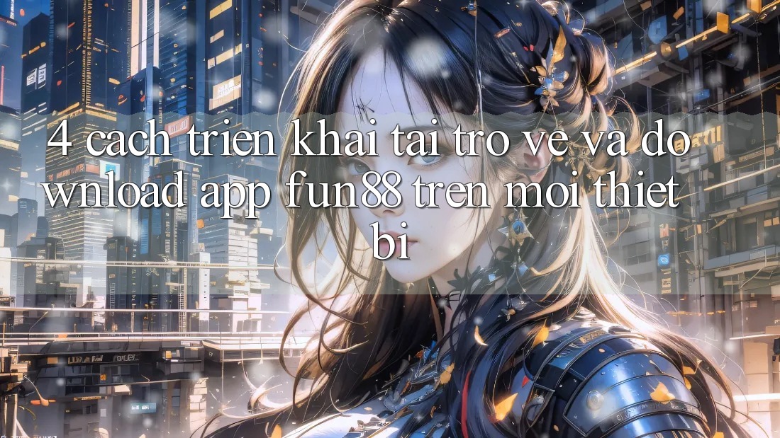 4. Cách triển khai Tải trở về Và Download App Fun88 Trên Mọi Thiết Bị