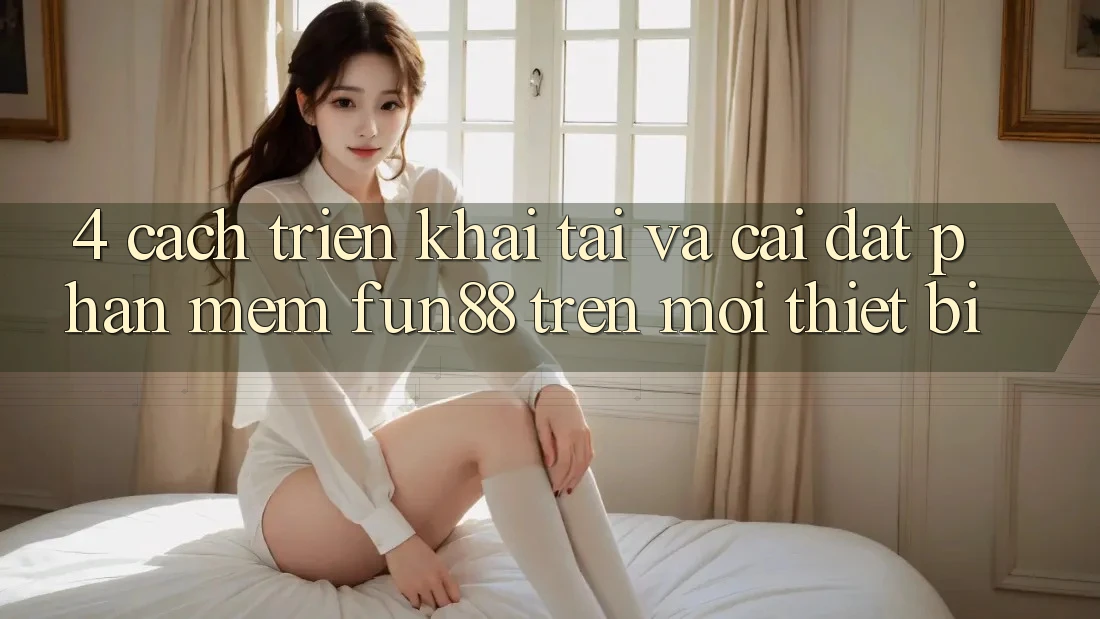 4. Cách triển khai Tải Và Cài Đặt Phần mềm Fun88 Trên Mọi Thiết Bị