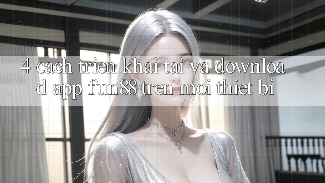 4. Cách triển khai Tải Và Download App Fun88 Trên Mọi Thiết Bị 4. Cách triển khai Tải Và Download App Fun88 Trên Mọi Thiết Bị