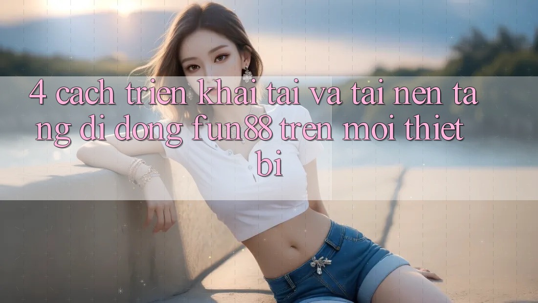 4. Cách triển khai Tải Và Tải Nền tảng di động Fun88 Trên Mọi Thiết Bị 4. Cách triển khai Tải Và Tải Nền tảng di động Fun88 Trên Mọi Thiết Bị