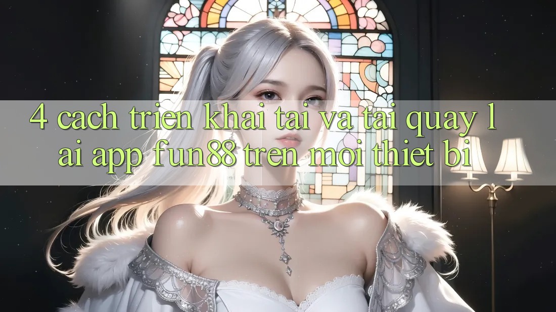 4. Cách triển khai Tải Và Tải quay lại App Fun88 Trên Mọi Thiết Bị