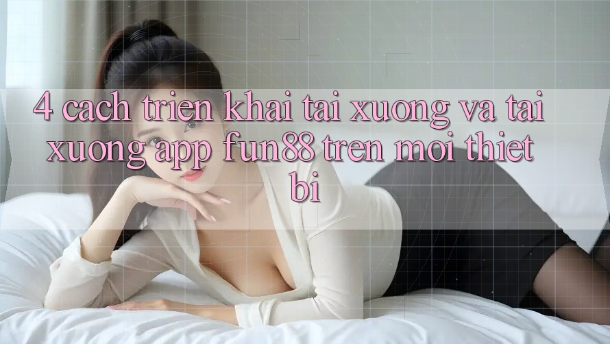 4. Cách triển khai Tải xuống Và Tải xuống App Fun88 Trên Mọi Thiết Bị
