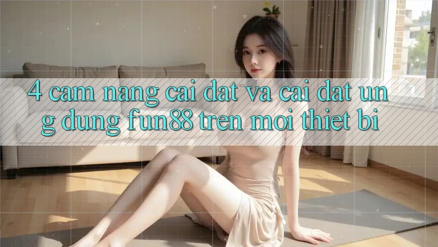 4. Cẩm nang Cài đặt Và Cài Đặt Ứng dụng Fun88 Trên Mọi Thiết Bị 4. Cẩm nang Cài đặt Và Cài Đặt Ứng dụng Fun88 Trên Mọi Thiết Bị