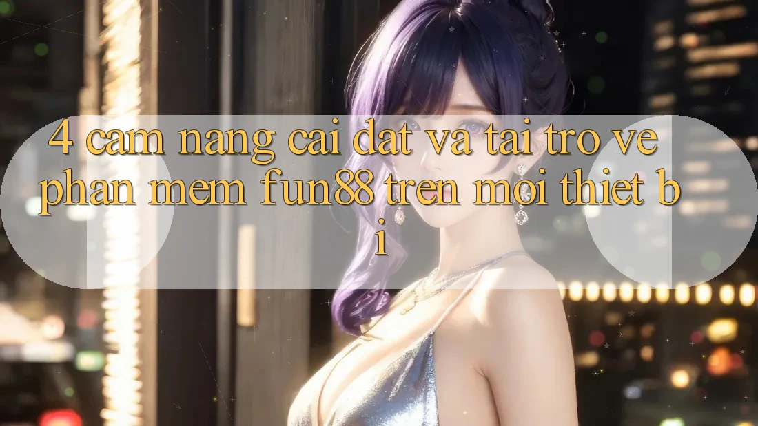 4. Cẩm nang Cài đặt Và Tải trở về Phần mềm Fun88 Trên Mọi Thiết Bị