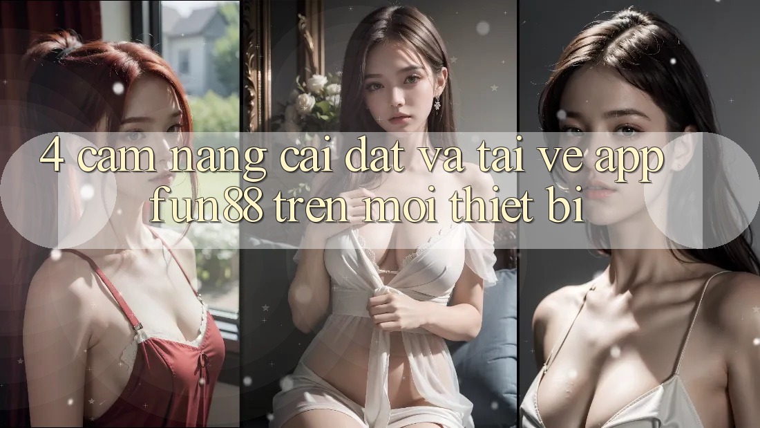 4. Cẩm nang Cài đặt Và Tải về App Fun88 Trên Mọi Thiết Bị