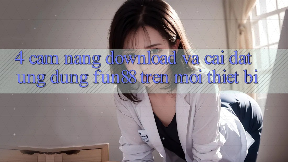 4. Cẩm nang Download Và Cài Đặt Ứng dụng Fun88 Trên Mọi Thiết Bị