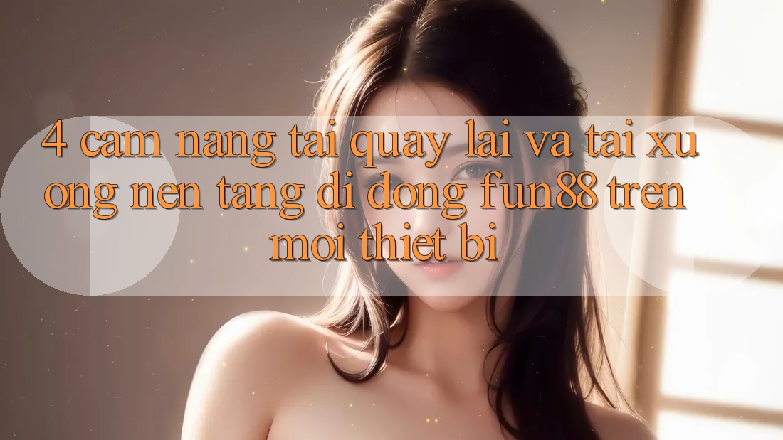 4. Cẩm nang Tải quay lại Và Tải xuống Nền tảng di động Fun88 Trên Mọi Thiết Bị