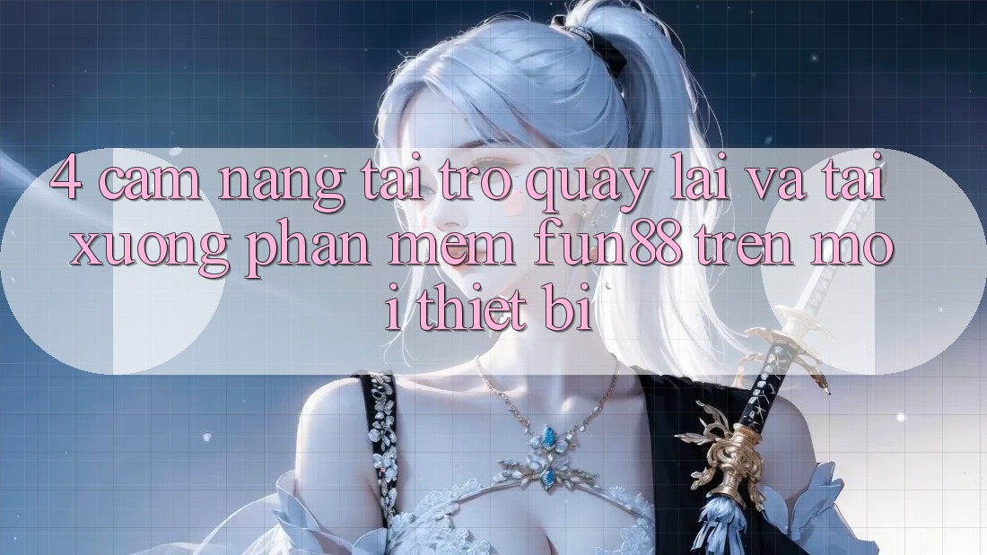 4. Cẩm nang Tải trở quay lại Và Tải xuống Phần mềm Fun88 Trên Mọi Thiết Bị 4. Cẩm nang Tải trở quay lại Và Tải xuống Phần mềm Fun88 Trên Mọi Thiết Bị