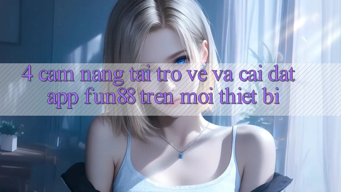 4. Cẩm nang Tải trở về Và Cài Đặt App Fun88 Trên Mọi Thiết Bị