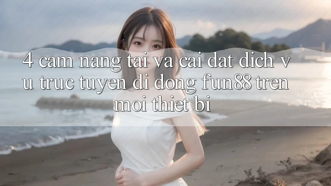 4. Cẩm nang Tải Và Cài Đặt Dịch vụ trực tuyến di động Fun88 Trên Mọi Thiết Bị