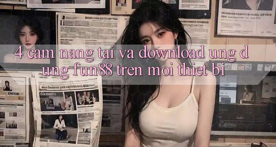 4. Cẩm nang Tải Và Download Ứng dụng Fun88 Trên Mọi Thiết Bị
